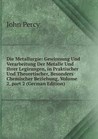 Die Metallurgie: Gewinnung Und Verarbeitung Der Metalle Und Ihrer Legirungen, in Praktischer Und Theoretischer, Besonders Chemischer Beziehung, Volume 2, part 2 (German Edition)
