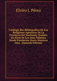 Catalogo Bio-Bibliografico De Los Religiosos Agustinos De La Provincia Del Santisimo Nombre De Jesus De Las Islas Filipinas Desde Fundacion Hasta Nuestros Dias . (Spanish Edition)