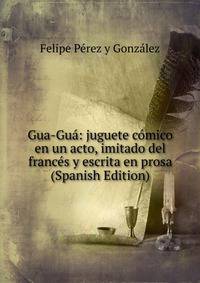 Gua-Gua: juguete comico en un acto, imitado del frances y escrita en prosa (Spanish Edition)