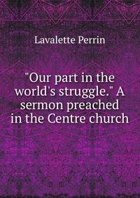 "Our part in the world's struggle." A sermon preached in the Centre church
