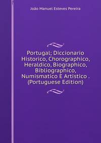 Portugal; Diccionario Historico, Chorographico, Heraldico, Biographico, Bibliographico, Numismatico E Artistico . (Portuguese Edition)