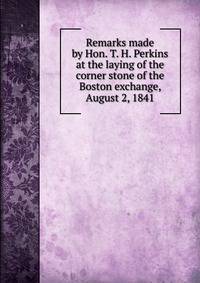 Remarks made by Hon. T. H. Perkins at the laying of the corner stone of the Boston exchange, August 2, 1841
