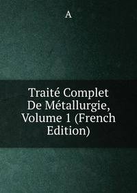 Traite Complet De Metallurgie, Volume 1 (French Edition)