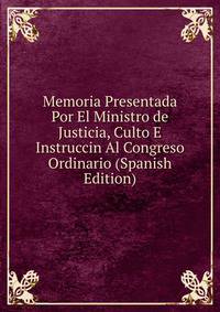 Memoria Presentada Por El Ministro de Justicia, Culto E Instruccin Al Congreso Ordinario (Spanish Edition)