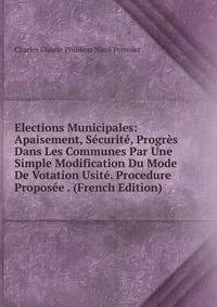 Elections Municipales: Apaisement, Securite, Progres Dans Les Communes Par Une Simple Modification Du Mode De Votation Usite. Procedure Proposee . (French Edition)