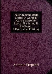 Inaugurazione Delle Statue Di Annibal Caro E Giacomo Leopardi a Fermo Il 25 Giugno 1876 (Italian Edition)