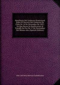 Manifiesto Del Gobierno Protectoral Sobre El Decreto Del Gobierno De Chile De 18 De Diciembre De 1837: En Que Reusa Su Ratificacion Al Tratado De Paz De 17 De Noviembre Del Mismo Ano (Spanish Edition)