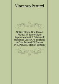 Notizie Sopra Due Piccoli Ritratti in Bassorilievo Rappresentanti Il Petrarca E Madonna Laura Che Esistono in Casa Peruzzi Di Firenze By V. Peruzzi. (Italian Edition)