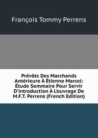 Pr?v?ts Des Marchands Ant?rieure ? ?tienne Marcel: ?tude Sommaire Pour Servir D'introduction ? L'ouvrage De M.F.T. Perrens (French Edition)