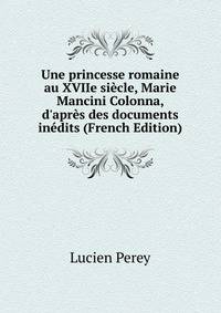 Une princesse romaine au XVIIe si?cle, Marie Mancini Colonna, d'apr?s des documents in?dits (French Edition)
