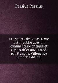 Les satires de Perse. Texte Latin publie avec un commentaire critique et explicatif et une introd. par Francois Villeneuve (French Edition)