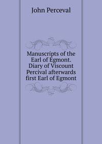 Manuscripts of the Earl of Egmont. Diary of Viscount Percival afterwards first Earl of Egmont