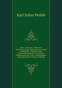 Clavis, classium, ordinum et familiarum atque index generum regni vegetabilis = Diagnostische Uebersichtstafeln des naturlichen Pflanzensystems: nebst vollstandigem Gattungsregister (German Edition)