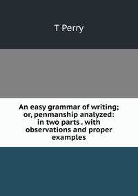 An easy grammar of writing; or, penmanship analyzed: in two parts . with observations and proper examples