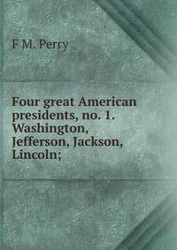 Four great American presidents, no. 1. Washington, Jefferson, Jackson, Lincoln;