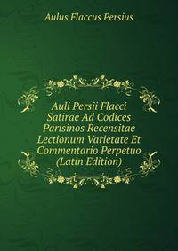 Auli Persii Flacci Satirae Ad Codices Parisinos Recensitae Lectionum Varietate Et Commentario Perpetuo (Latin Edition)