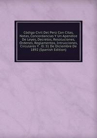 Codigo Civil Del Peru Con Citas, Notas, Concordancias Y Un Apendice De Leyes, Decretos, Resoluciones, Ordenes, Reglamentos, Intrucciones, Circulares Y . El 31 De Diciembre De 1892 (Spanish Edition)