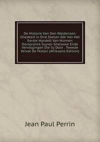 De Historie Van Den Waldensen: Ghedeelt in Drie Deelen Dar Van Het Eerste Handelt Van Hunnen Oorspronck Suyver Gheloove Ende Vervolgingen Die Sy Door . Tweede Vervat De Histori (Afrikaans Edition)