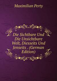 Die Sichtbare Und Die Unsichtbare Welt, Diesseits Und Jenseits . (German Edition)