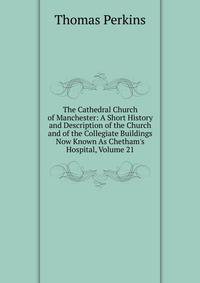 The Cathedral Church of Manchester: A Short History and Description of the Church and of the Collegiate Buildings Now Known As Chetham's Hospital, Volume 21