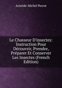 Le Chasseur D'insectes: Instruction Pour D?couvrir, Prendre, Pr?parer Et Conserver Les Insectes (French Edition)