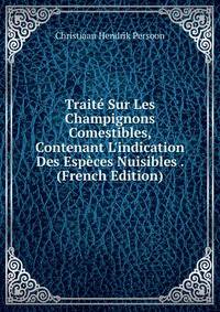 Trait? Sur Les Champignons Comestibles, Contenant L'indication Des Esp?ces Nuisibles . (French Edition)