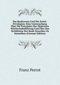 Das Bankwesen Und Die Zettel-Privilegien: Eine Untersuchung Uber Die Principien Der Modernen Wirthschaftsfuhrung Und Uber Das Verhaltniss Des Bank-Gewerbes Zu Denselben (German Edition)