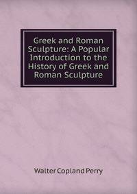 Greek and Roman Sculpture: A Popular Introduction to the History of Greek and Roman Sculpture