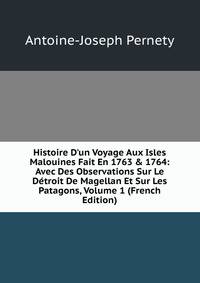 Histoire D'un Voyage Aux Isles Malouines Fait En 1763 &amp; 1764: Avec Des Observations Sur Le D?troit De Magellan Et Sur Les Patagons, Volume 1 (French Edition)