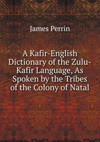 A Kafir-English Dictionary of the Zulu-Kafir Language, As Spoken by the Tribes of the Colony of Natal