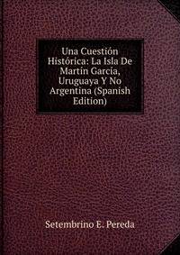 Una Cuestion Historica: La Isla De Martin Garcia, Uruguaya Y No Argentina (Spanish Edition)