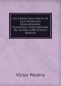Les Cables Sous-Marins Et Leur Protection Internationale: Convention Internationale Du 14 Mars 1884 (French Edition)