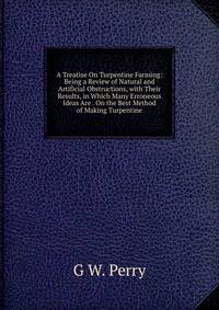 A Treatise On Turpentine Farming: Being a Review of Natural and Artificial Obstructions, with Their Results, in Which Many Erroneous Ideas Are . On the Best Method of Making Turpentine