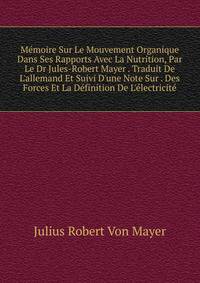 M?moire Sur Le Mouvement Organique Dans Ses Rapports Avec La Nutrition, Par Le Dr Jules-Robert Mayer . Traduit De L'allemand Et Suivi D'une Note Sur . Des Forces Et La D?finition De L'?lectricit?