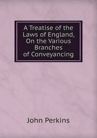 A Treatise of the Laws of England, On the Various Branches of Conveyancing