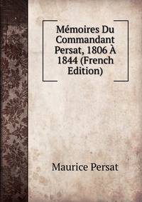 Memoires Du Commandant Persat, 1806 A 1844 (French Edition)