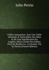 Fables Amusantes: Avec Une Table G?n?rale &amp; Particuli?re Des Mots &amp; De Leur Signification En Anglois, Selon L'ordre Des Fables, Pour En Rendre La . ? L'?colier. Par M. Perrin (French Edition)