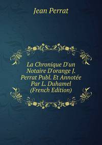 La Chronique D'un Notaire D'orange J. Perrat Publ. Et Annot?e Par L. Duhamel (French Edition)