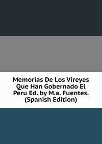Memorias De Los Vireyes Que Han Gobernado El Peru Ed. by M.a. Fuentes. (Spanish Edition)