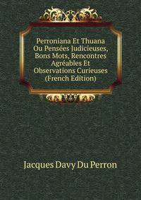 Perroniana Et Thuana Ou Pensees Judicieuses, Bons Mots, Rencontres Agreables Et Observations Curieuses (French Edition)