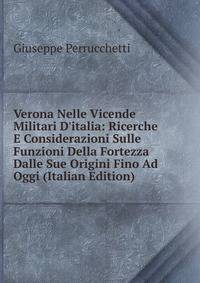 Verona Nelle Vicende Militari D'italia: Ricerche E Considerazioni Sulle Funzioni Della Fortezza Dalle Sue Origini Fino Ad Oggi (Italian Edition)