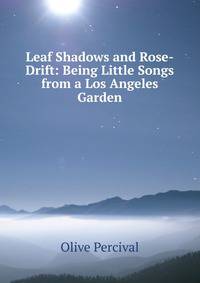Leaf Shadows and Rose-Drift: Being Little Songs from a Los Angeles Garden