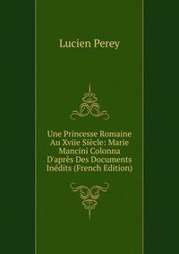 Une Princesse Romaine Au Xviie Si?cle: Marie Mancini Colonna D'apr?s Des Documents In?dits (French Edition)