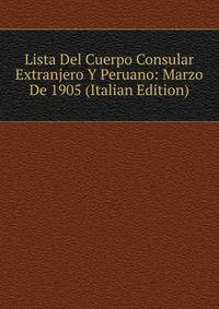 Lista Del Cuerpo Consular Extranjero Y Peruano: Marzo De 1905 (Italian Edition)