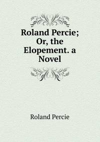 Roland Percie; Or, the Elopement. a Novel