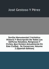 Sevilla Monumental Y Artistica: Historia Y Descripcion De Todos Los Edificios Notables, Religiosos Y Civiles, Que Existen Actualmente En Este Ciudad, . Se Conservan, Volume 2 (Spanish Edition)