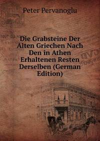 Die Grabsteine Der Alten Griechen Nach Den in Athen Erhaltenen Resten Derselben (German Edition)
