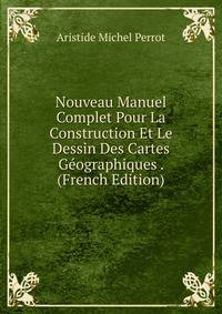 Nouveau Manuel Complet Pour La Construction Et Le Dessin Des Cartes Geographiques . (French Edition)