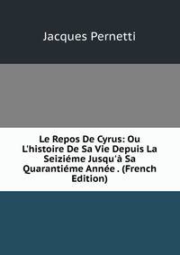 Le Repos De Cyrus: Ou L'histoire De Sa Vie Depuis La Seizi?me Jusqu'? Sa Quaranti?me Ann?e . (French Edition)