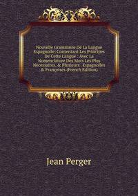 Nouvelle Grammaire De La Langue Espagnolle: Contentant Les Principes De Cette Langue : Avec La Nomenclature Des Mots Les Plus Necessaires, &amp; Plusieurs . Espagnolles &amp; Fran?oises (French Edition)